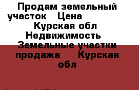 Продам земельный участок › Цена ­ 850 000 - Курская обл. Недвижимость » Земельные участки продажа   . Курская обл.